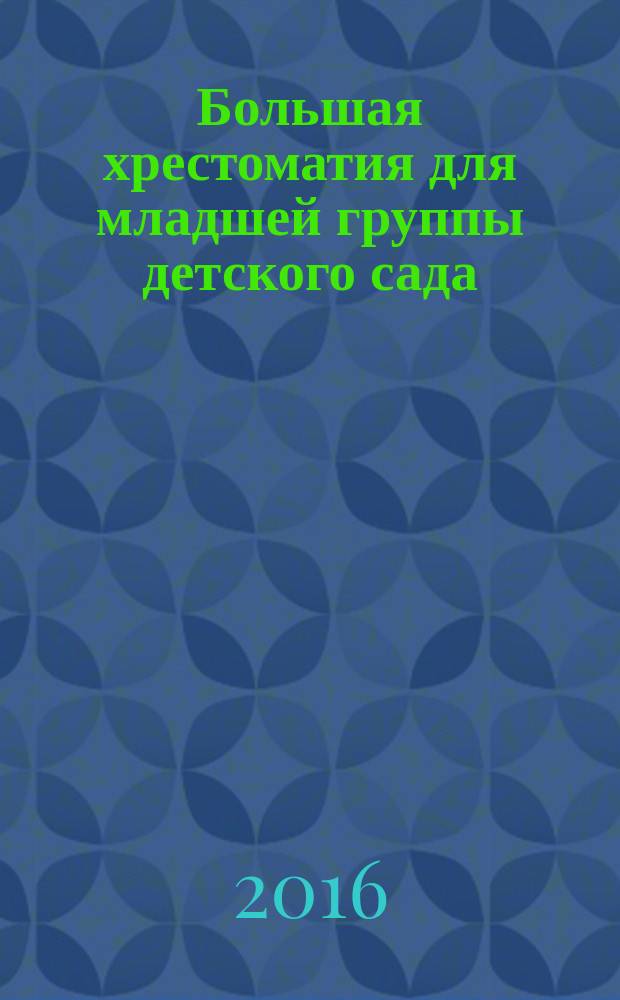 Большая хрестоматия для младшей группы детского сада : 3-4 года : с методическими подсказками для родителей и педагогов : для занятий взрослых с детьми (текст читают взрослые) : для дошкольного возраста
