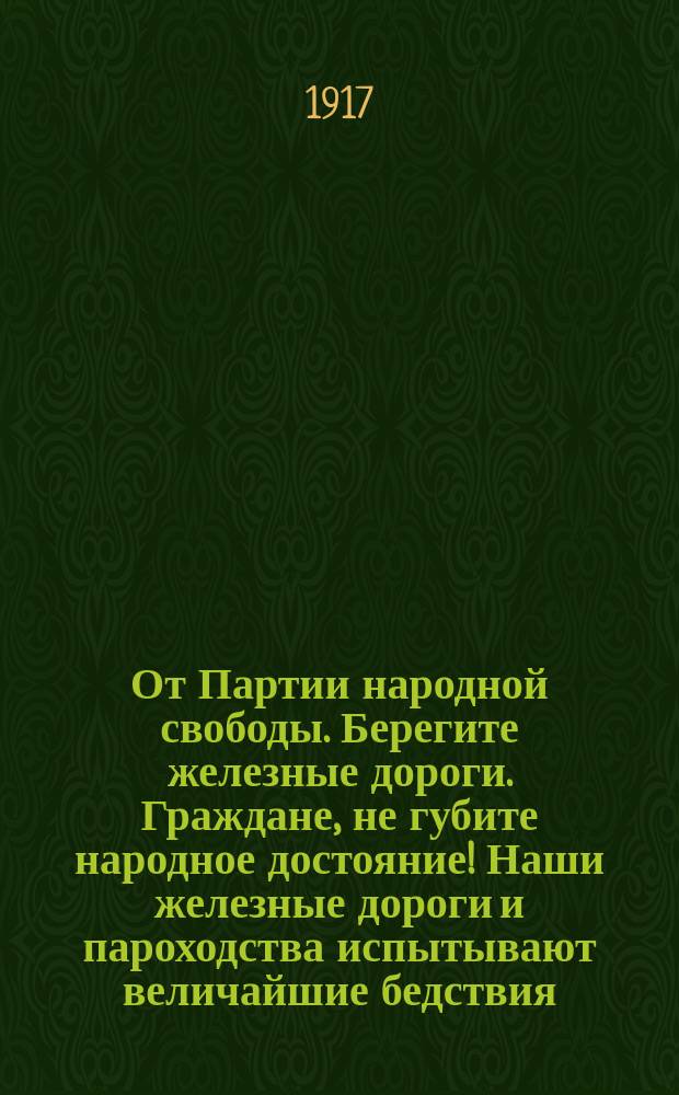 От Партии народной свободы. Берегите железные дороги. Граждане, не губите народное достояние! Наши железные дороги и пароходства испытывают величайшие бедствия... : листовка