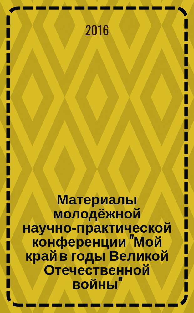 Материалы молодёжной научно-практической конференции "Мой край в годы Великой Отечественной войны", Псков, 5 мая 2016 года