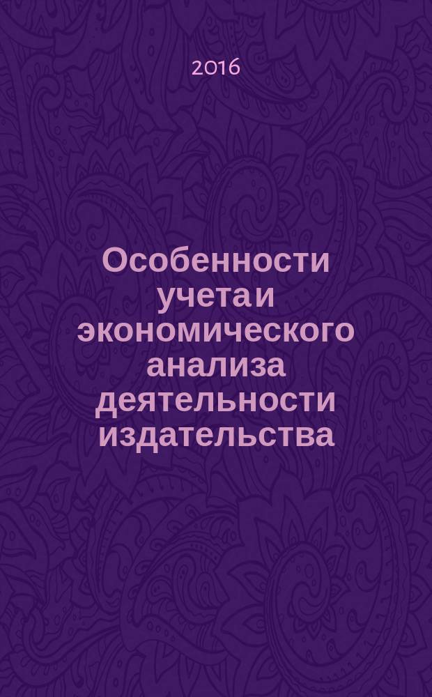 Особенности учета и экономического анализа деятельности издательства : учебное пособие : для студентов высших учебных заведений, обучающихся по направлению подготовки 42.03.03 "Издательское дело"
