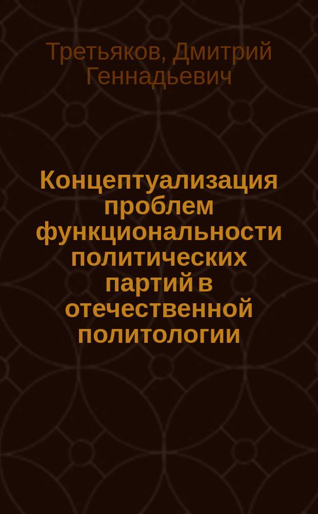 Концептуализация проблем функциональности политических партий в отечественной политологии : автореферат диссертации на соискание ученой степени кандидата политических наук : специальность 23.00.01 <Теория и философия политики, история и методология политической науки>