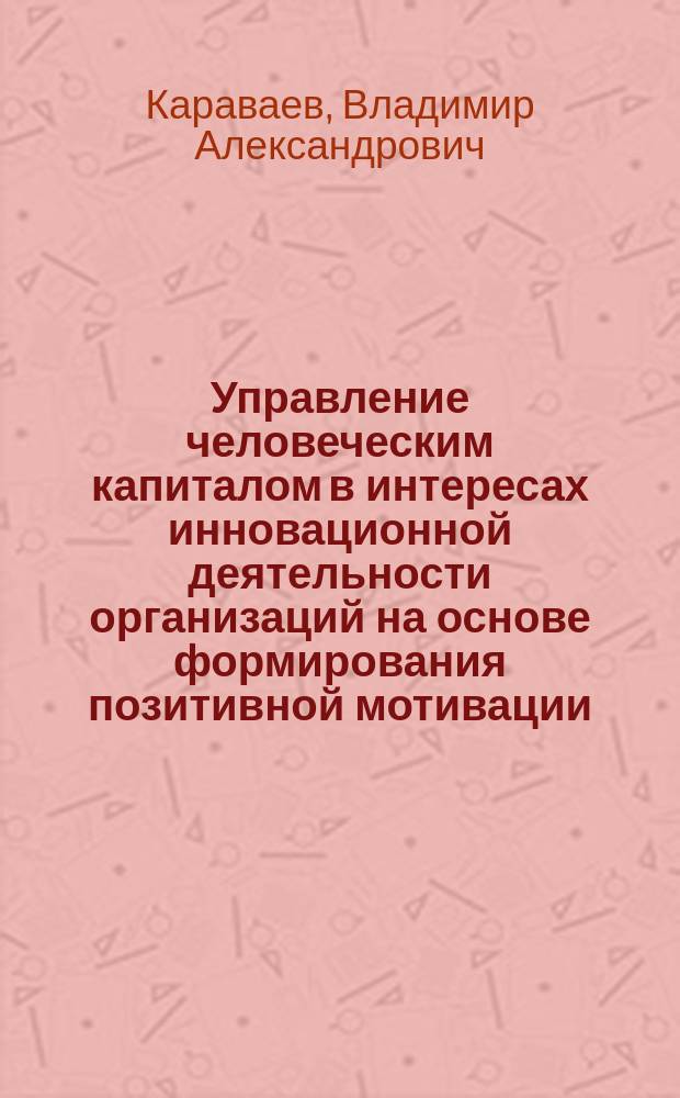 Управление человеческим капиталом в интересах инновационной деятельности организаций на основе формирования позитивной мотивации : автореферат диссертации на соискание ученой степени кандидата экономических наук : специальность 08.00.05 <Экономика и управление народным хозяйством по отраслям и сферам деятельности>