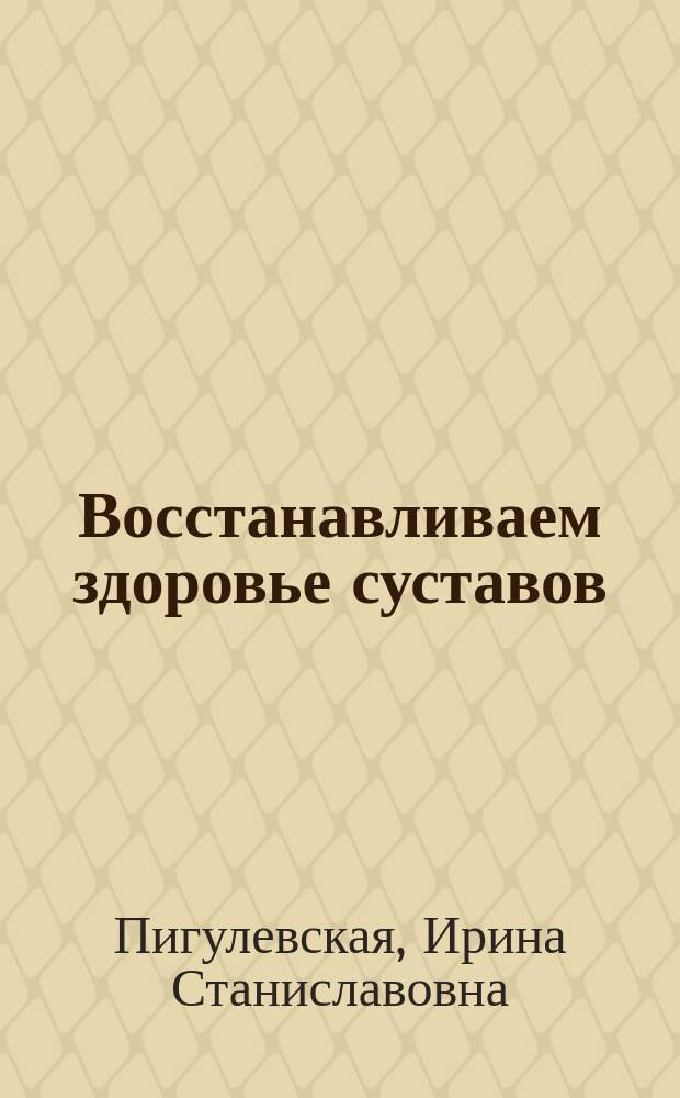 Восстанавливаем здоровье суставов : простые и эффективные способы лечения