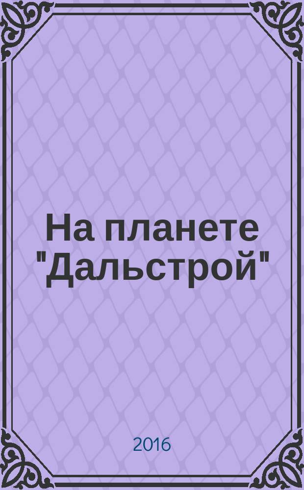 На планете "Дальстрой" : колымская хроника жизни очевидца, 1941-1956 гг