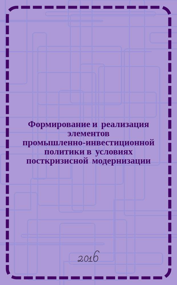 Формирование и реализация элементов промышленно-инвестиционной политики в условиях посткризисной модернизации : монография