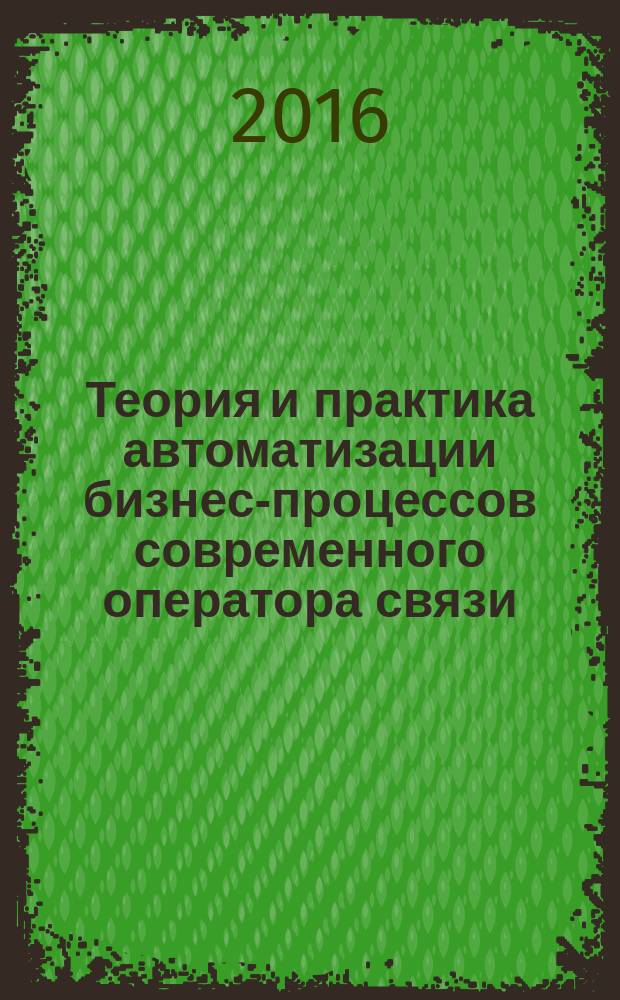 Теория и практика автоматизации бизнес-процессов современного оператора связи : учебное пособие : по дисциплинам базовой кафедры "Инновационные технологии телекоммуникаций" ОАО "Ростелеком" в СПбГУТ