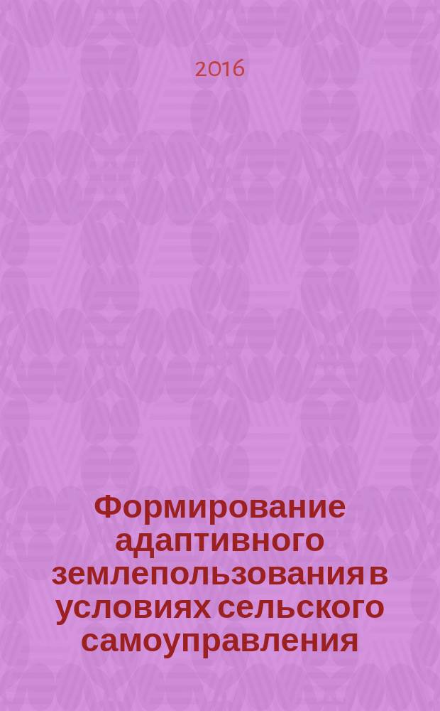 Формирование адаптивного землепользования в условиях сельского самоуправления : монография