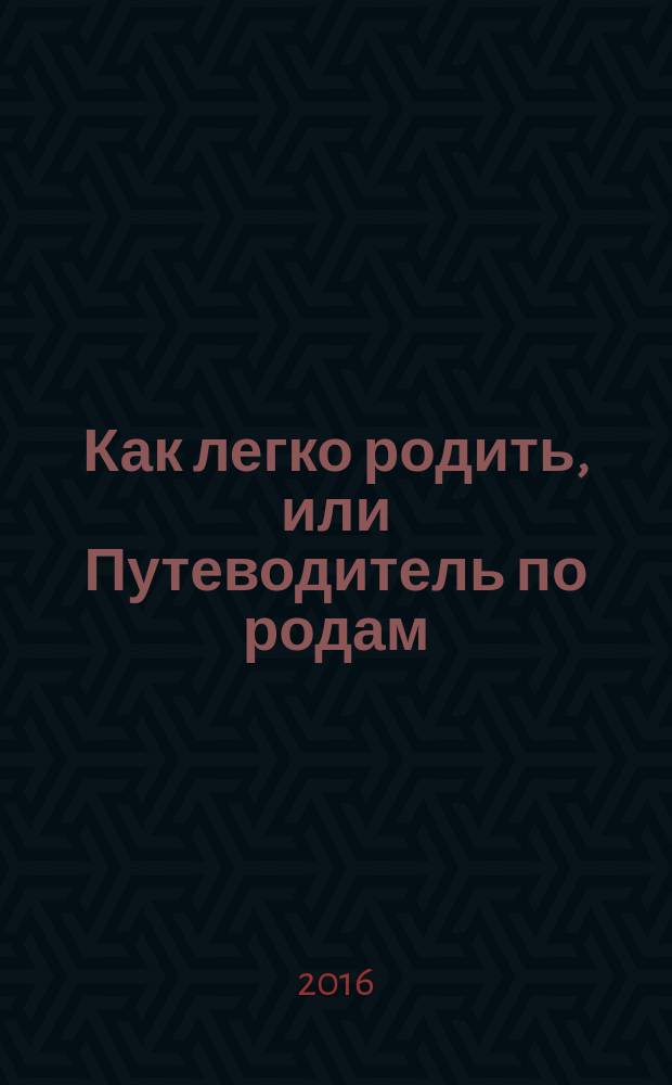 Как легко родить, или Путеводитель по родам : что надо знать : полная информация о предстоящих родах, что надо уметь : рекомендации и упражнения