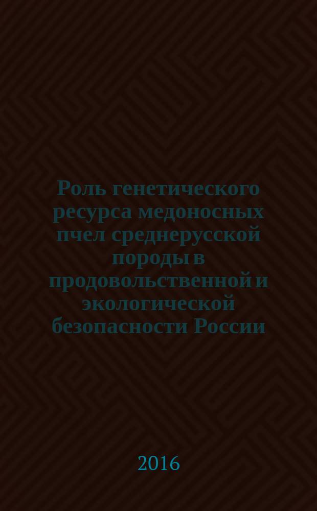 Роль генетического ресурса медоносных пчел среднерусской породы в продовольственной и экологической безопасности России : сборник статей