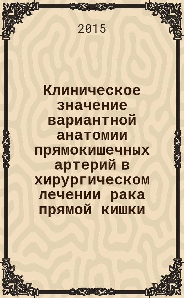 Клиническое значение вариантной анатомии прямокишечных артерий в хирургическом лечении рака прямой кишки : автореферат диссертации на соискание ученой степени кандидата медицинских наук : специальность 14.01.17 <Хирургия>