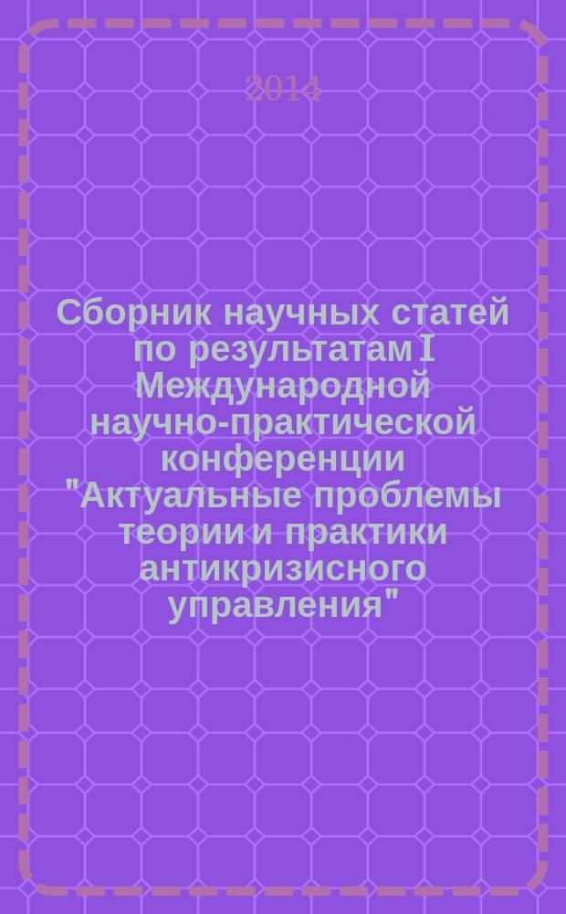 Сборник научных статей по результатам I Международной научно-практической конференции "Актуальные проблемы теории и практики антикризисного управления", 22 декабря 2014, г. Москва