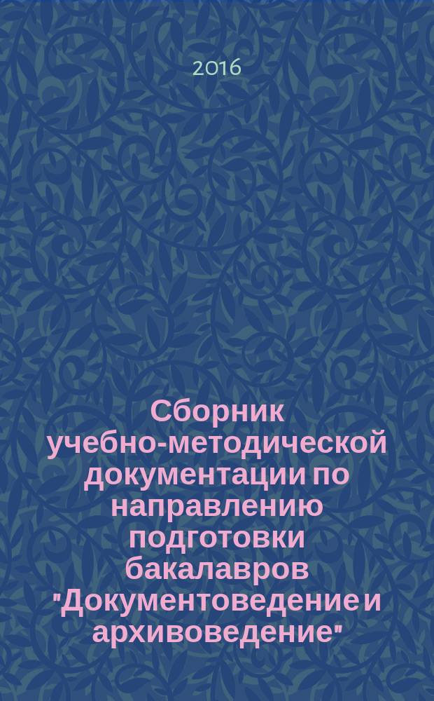 Сборник учебно-методической документации по направлению подготовки бакалавров "Документоведение и архивоведение". Вариативная часть. Комплекс рабочих программ по документационному обеспечению управления : учебно-методическое пособие для студентов высших учебных заведений, обучающихся по направлению 46.03.02 Документоведение и архивоведение