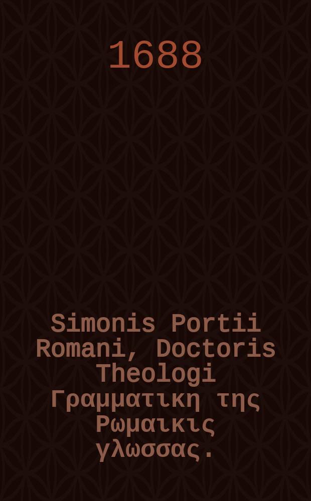 Simonis Portii Romani, Doctoris Theologi Γραμματικη της Ρωμαικις γλωσσας. = Grammatica linguae Graecae vulgaris // Glossarium ad scriptores mediae & infimae Graecitatis
