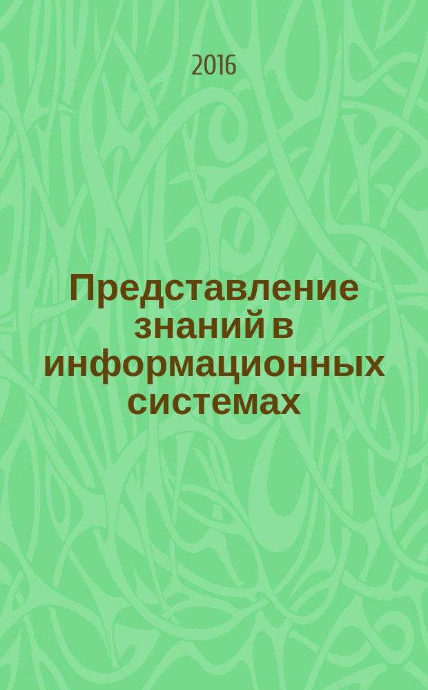 Представление знаний в информационных системах : учебное пособие для студентов направлений 230100.62 (09.03.01) "Информатика и вычислительная техника", 231000.62 (09.03.04) "Программная инженерия", 230400.62 (09.03.02) "Информационные системы и технологии" очной и заочной форм обучения. Ч. 1