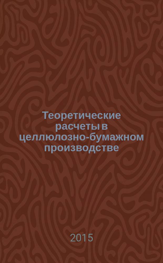 Теоретические расчеты в целлюлозно-бумажном производстве : учебное пособие для студентов направления 18.03.01 "Химическая технология" профиля подготовки "Химическая технология переработки древесины" очной и заочной форм обучения