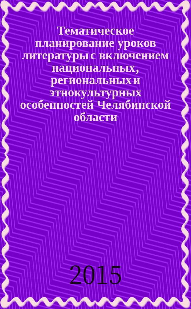 Тематическое планирование уроков литературы с включением национальных, региональных и этнокультурных особенностей Челябинской области : методические рекомендации к модулю (курсу) "Литература России. Южный Урал" (основное общее образование)