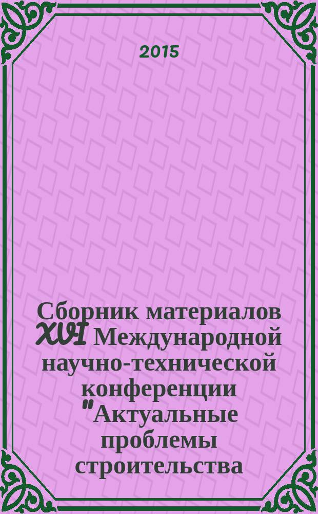 Сборник материалов XVI Международной научно-технической конференции "Актуальные проблемы строительства, строительной индустрии и промышленности" (30 июня-3 июля 2015 г.) = XVI International scientific and technical conference "Contemporary issues of engineering and building industry" (June 30-July 3, 2015): information package
