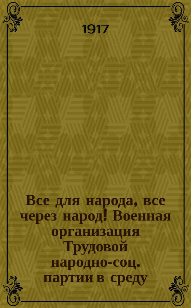 Все для народа, все через народ! Военная организация Трудовой народно-соц. партии в среду - 18 октября - в среду в зале Собрания армии и флота устраивает митинг Виновники войны с участием членов Центрального комитета... : листовка