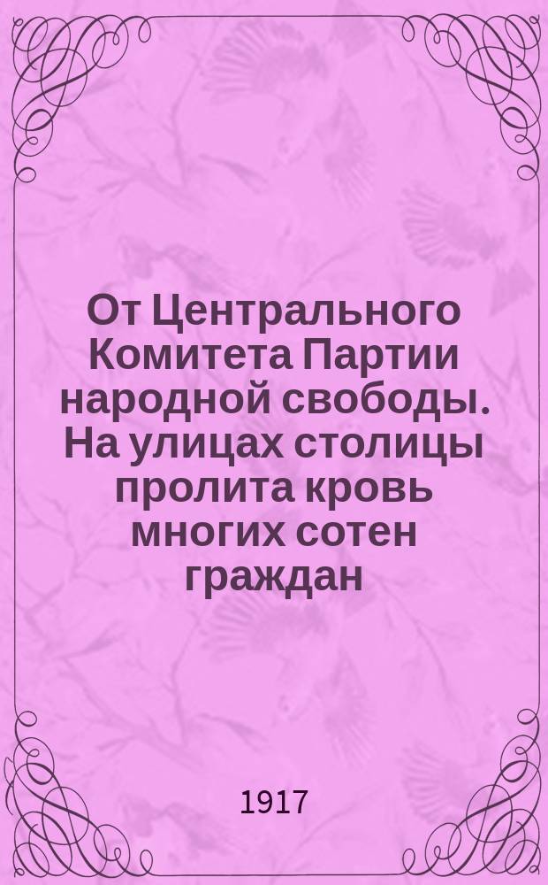 От Центрального Комитета Партии народной свободы. На улицах столицы пролита кровь многих сотен граждан, пострадавших не в бою с врагом, а от руки своих же собратьев... : листовка