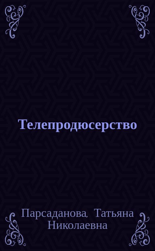 Телепродюсерство : современные аспекты : учебное пособие для студентов высших учебных заведений, обучающихся по специальности 07.43.01 "Продюсерство"