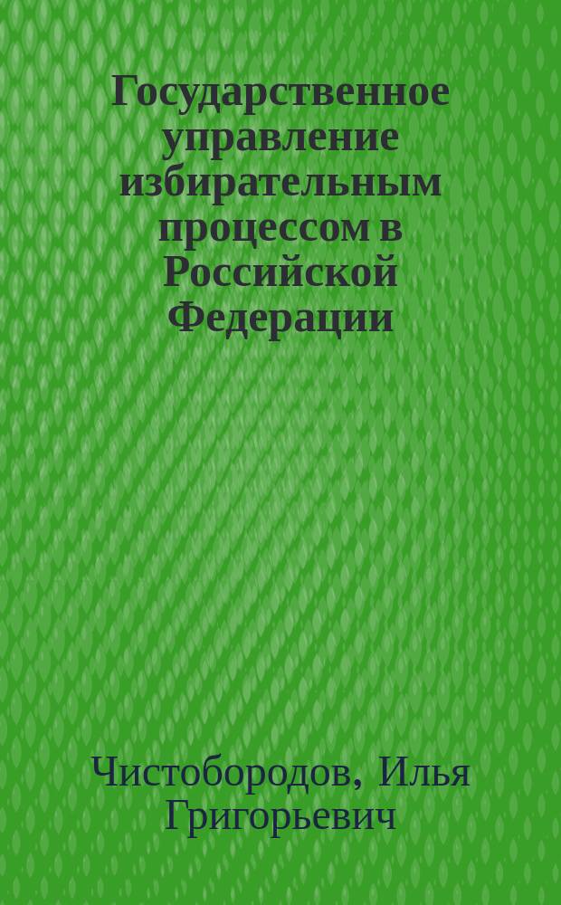 Государственное управление избирательным процессом в Российской Федерации : опыт комплексного исследования : монография