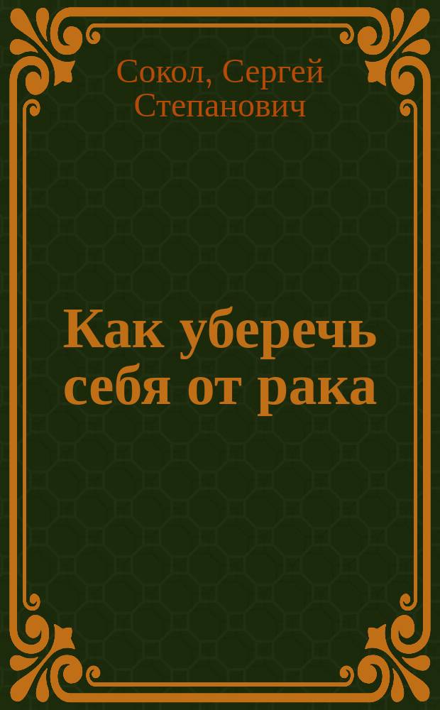Как уберечь себя от рака : (записки онкобольного)