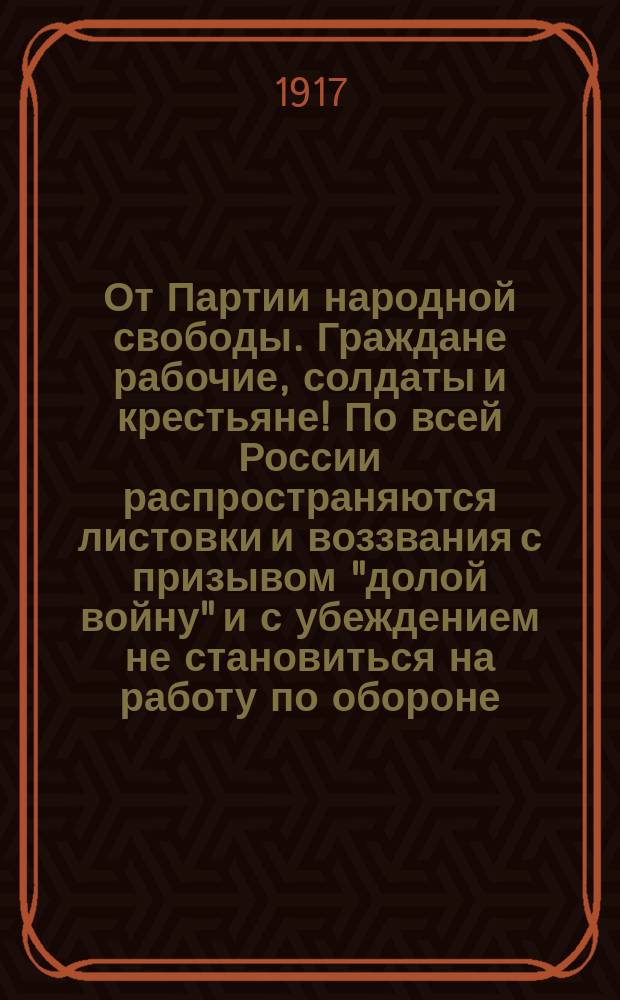 От Партии народной свободы. Граждане рабочие, солдаты и крестьяне! По всей России распространяются листовки и воззвания с призывом "долой войну" и с убеждением не становиться на работу по обороне... : листовка