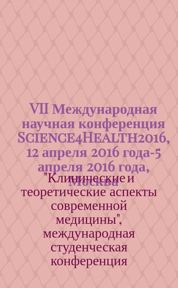VII Международная научная конференция Science4Health2016, 12 апреля 2016 года -15 апреля 2016 года, Москва, Россия = VII International scientific conference Science4health 2016, 12th April 2016 - 15th April 2016, Moscow, Russia : материалы конференции