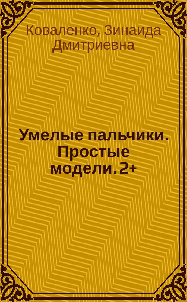 Умелые пальчики. Простые модели. 2+ : для детей дошкольного возраста : для чтения взрослыми детям : 0+