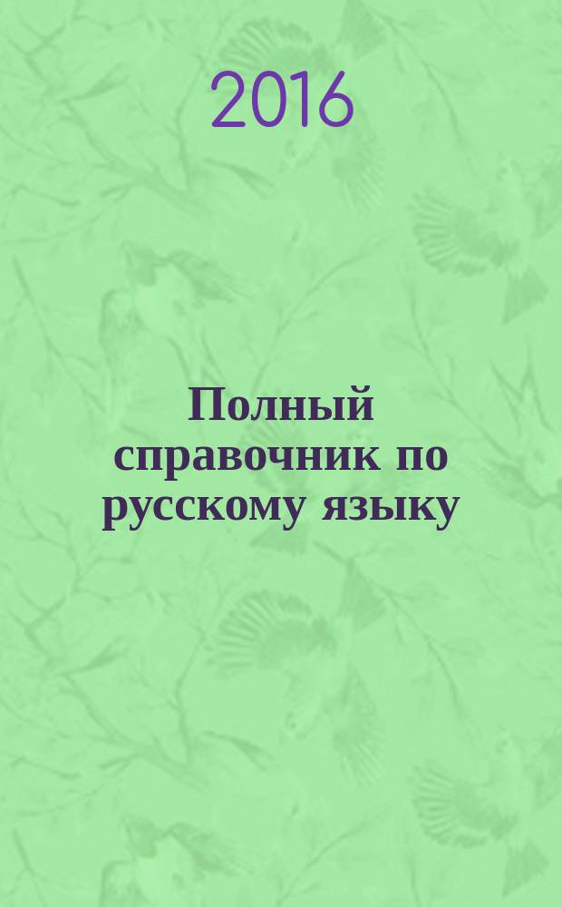 Полный справочник по русскому языку : орфография и пунктуация, орфоэпия, лексика и грамматика, стилистика
