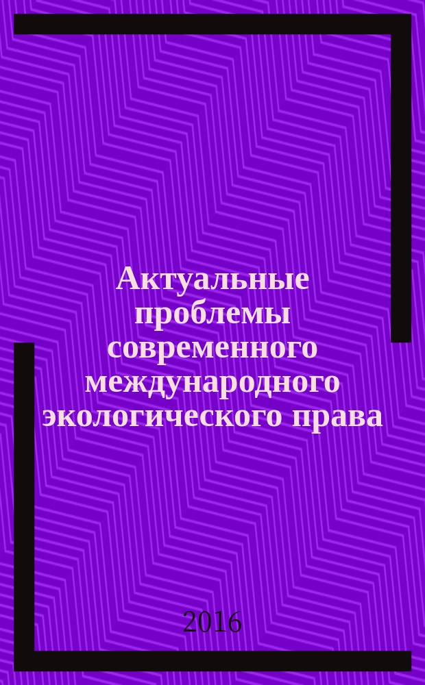 Актуальные проблемы современного международного экологического права : liber amicorum в честь профессора Михаила Николаевича Копылова : материалы круглого стола, посвященного 60-летию профессора М. Н. Копылова, Москва, 15 июня 2015 г