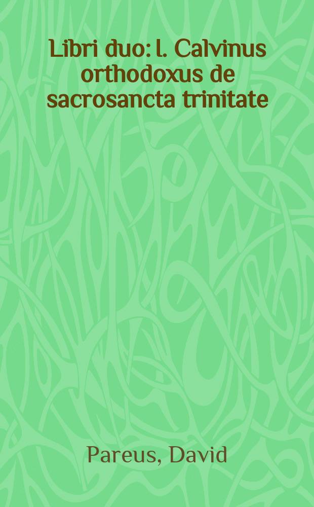 [Libri duo: I. Calvinus orthodoxus de sacrosancta trinitate: et de aeterna Christi divinitate. Ii. Solida expositio XXXIIx. Difficilimorum Scripturae locorum et oraculorum: et de recta ratione applicandi oracula prophetica ad Christum. Oppositi psevdocalvino judaizanti nuper a quodam emisso. : Cum indice ad calcem