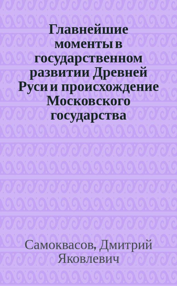 Главнейшие моменты в государственном развитии Древней Руси и происхождение Московского государства; Заметки по истории государственного устройства и управления / Д. Я. Самоквасов