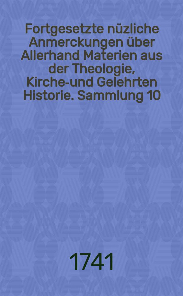 Fortgesetzte nüzliche Anmerckungen über Allerhand Materien aus der Theologie, Kirchen- und Gelehrten Historie. Sammlung 10