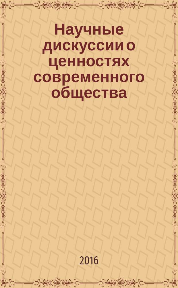 Научные дискуссии о ценностях современного общества : сборник материалов Международной научно-практической конференции, г. Липецк, 27 февраля 2016 г