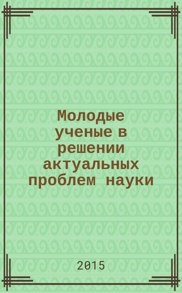 Молодые ученые в решении актуальных проблем науки : сборник статей студентов, аспирантов и молодых ученых по итогам Всероссийской научно-практической конференции (с международным участием), 14-15 мая 2015 г. Т. 2
