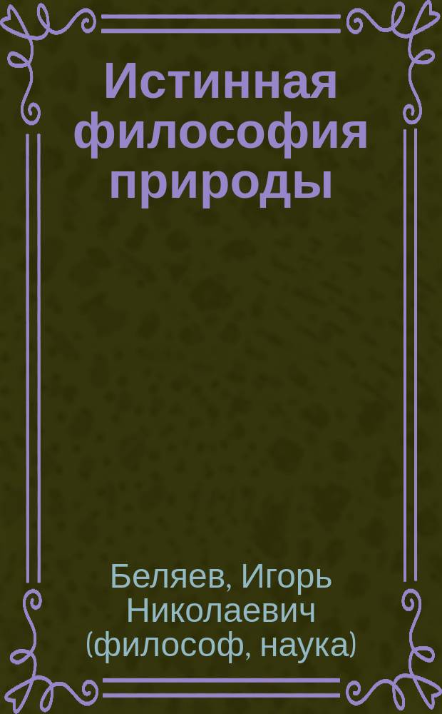 Истинная философия природы : возрождение древнего знания в терминах современной науки, устойчивая иллюзорность материи и корпускулярно-волновой дуализм, непротиворечивая схема зарождения окружающего мира, объективная реальность в материальном мире устойчивой иллюзии, общая методология познания, предпосылка уникальности нашей планеты, объективность естественного права