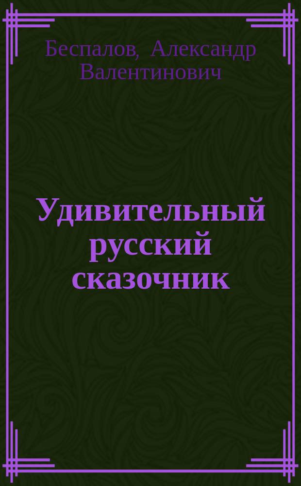 Удивительный русский сказочник : издание посвящено столетию со дня рождения русского писателя Валентина Ивановича Беспалова