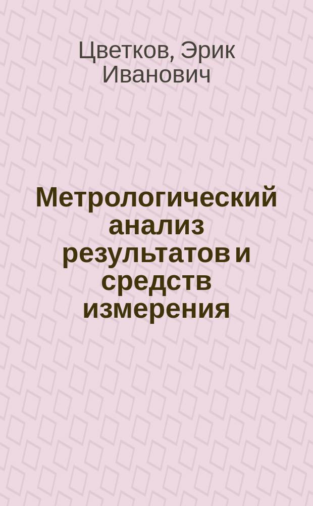 Метрологический анализ результатов и средств измерения : учебное пособие : для студентов, обучающихся по направлению 12.04.01 "Приборостроение" профиля подготовки 12.04.01.46 "Локальные измерительно-вычислительные системы" и 12.04.01.47 "Адаптивные измерительные системы"