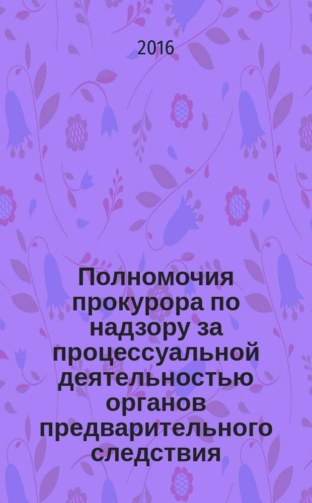 Полномочия прокурора по надзору за процессуальной деятельностью органов предварительного следствия : монография