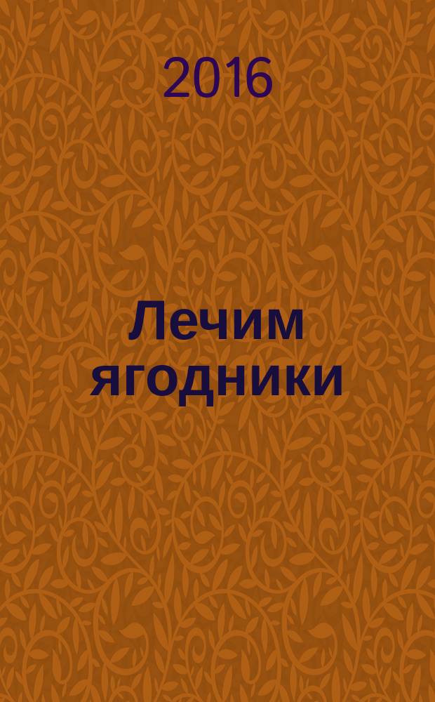 Лечим ягодники : все о болезнях и вредителях, поражающих плодовые кустарники и землянику, способы лечения и профилактика : советы от Октябрины Ганичкиной : 12+