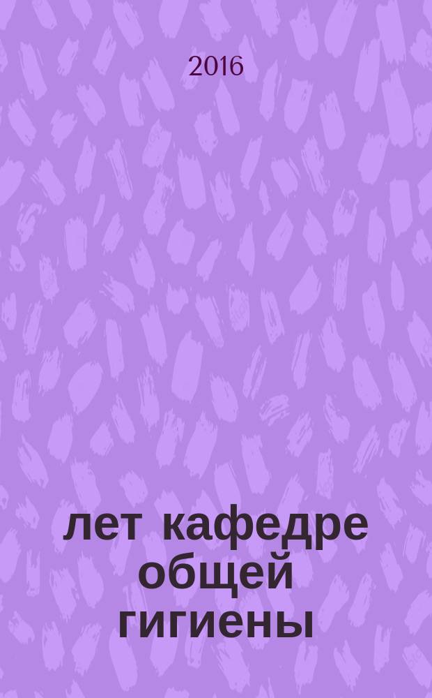 70 лет кафедре общей гигиены (1946-2016 годы)