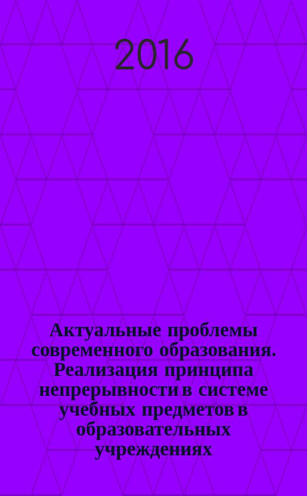 Актуальные проблемы современного образования. Реализация принципа непрерывности в системе учебных предметов в образовательных учреждениях = Actual problems of modern education. Realization of the principle of the continuity in system of subjects in educational institutions : сборник научных трудов V Всероссийской научно-практической конференции, состоявшейся 29-30 марта 2016 г. в г. Астрахани