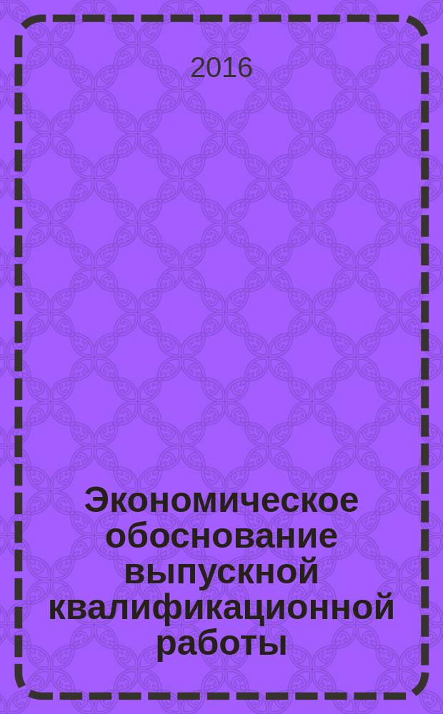 Экономическое обоснование выпускной квалификационной работы : методические указания