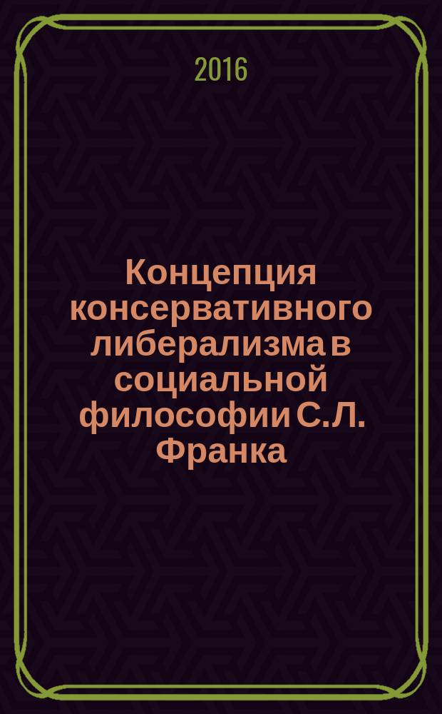 Концепция консервативного либерализма в социальной философии С. Л. Франка = Conservative liberalism concept in Semen Frank's social philosophy : моногрфия