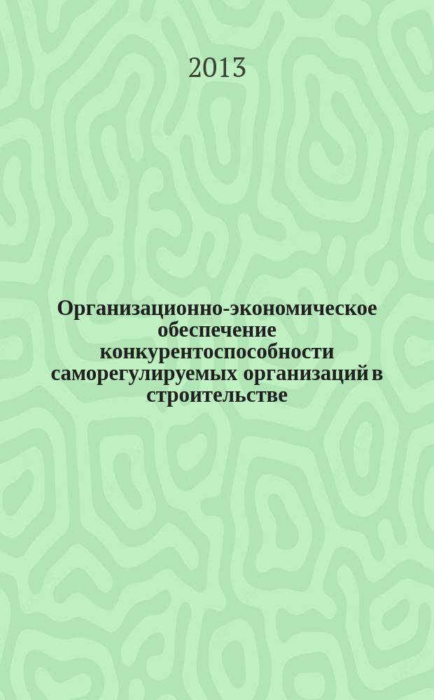 Организационно-экономическое обеспечение конкурентоспособности саморегулируемых организаций в строительстве : автореферат диссертации на соискание ученой степени кандидата экономических наук : специальность 08.00.05 <Экономика и управление народным хозяйством по отраслям и сферам деятельности>