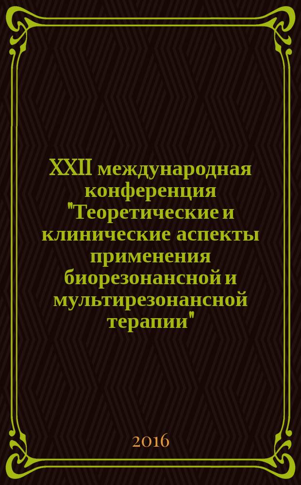 XXII международная конференция "Теоретические и клинические аспекты применения биорезонансной и мультирезонансной терапии" : тезисы и доклады