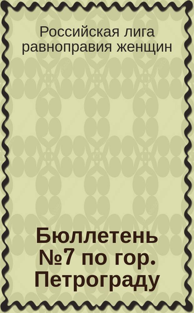 [Бюллетень] № 7 по гор. Петрограду : листовка