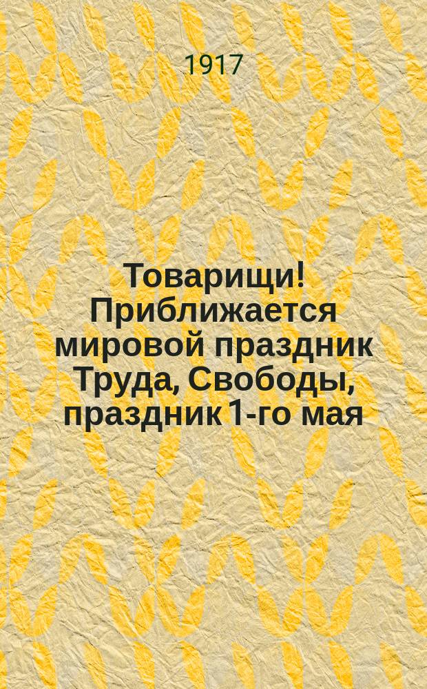 Товарищи! Приближается мировой праздник Труда, Свободы, праздник 1-го мая : листовка