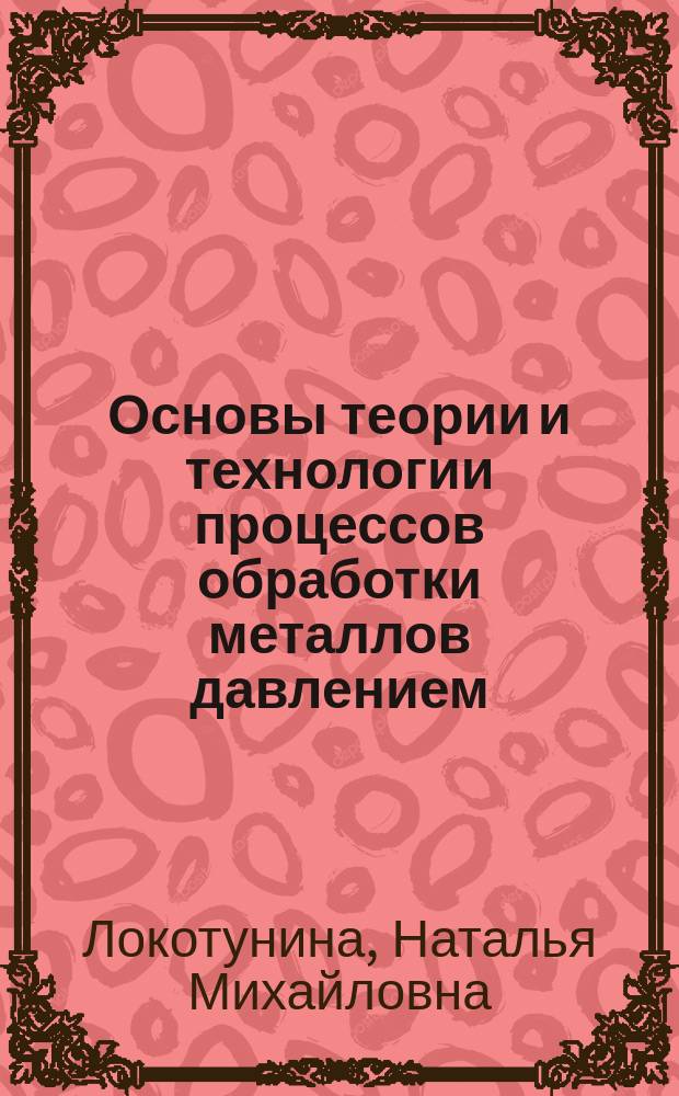 Основы теории и технологии процессов обработки металлов давлением : учебное пособие : для студентов, обучающихся по направлению 150400.62 "Металлургия"